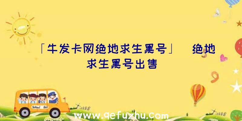 「牛发卡网绝地求生黑号」|绝地求生黑号出售